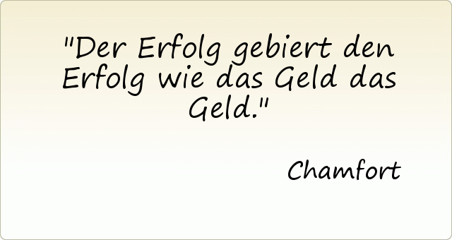 Der Erfolg gebiert den Erfolg wie das Geld das Geld. Der Erfolg gebiert den Erfolg wie das Geld das Geld.