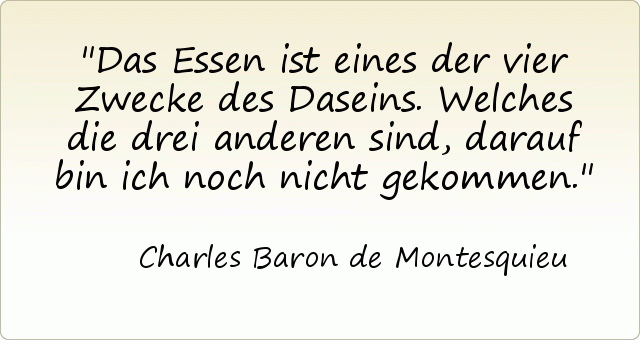 Das Essen ist eines der vier Zwecke des Daseins. Welches die drei anderen sind, darauf bin ich noch nicht gekommen. Das Essen ist eines der vier Zwecke des Daseins. Welches die drei anderen sind, darauf bin ich noch nicht gekommen.