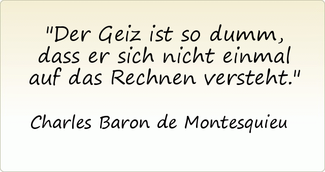 Der Geiz ist so dumm, dass er sich nicht einmal auf das Rechnen versteht. Der Geiz ist so dumm, dass er sich nicht einmal auf das Rechnen versteht.