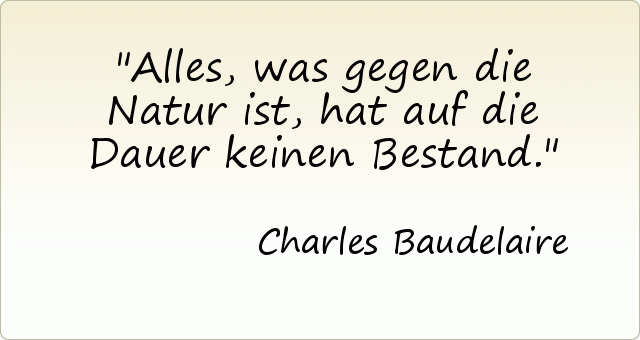Alles, was gegen die Natur ist, hat auf die Dauer keinen Bestand. Alles, was gegen die Natur ist, hat auf die Dauer keinen Bestand.