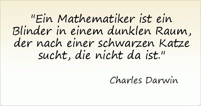 Ein Mathematiker ist ein Blinder in einem dunklen Raum, der nach einer schwarzen Katze sucht, die nicht da ist. Ein Mathematiker ist ein Blinder in einem dunklen Raum, der nach einer schwarzen Katze sucht, die nicht da ist.