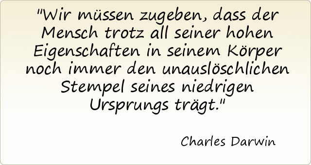 Wir müssen zugeben, dass der Mensch trotz all seiner hohen Eigenschaften in seinem Körper noch immer den unauslöschlichen Stempel seines niedrigen Ursprungs trägt. Wir müssen zugeben, dass der Mensch trotz all seiner hohen Eigenschaften in seinem Körper noch immer den unauslöschlichen Stempel seines niedrigen Ursprungs trägt.