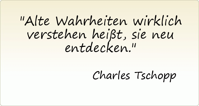 Alte Wahrheiten wirklich verstehen heißt, sie neu entdecken. Alte Wahrheiten wirklich verstehen heißt, sie neu entdecken.