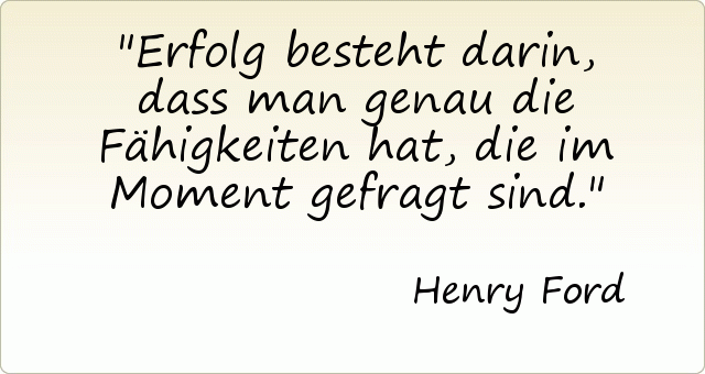 Erfolg besteht darin, dass man genau die Fähigkeiten hat, die im Moment gefragt sind. Erfolg besteht darin, dass man genau die Fähigkeiten hat, die im Moment gefragt sind.