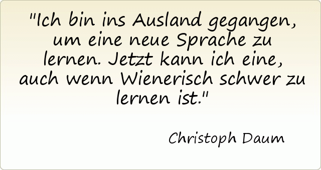 Ich bin ins Ausland gegangen, um eine neue Sprache zu lernen. Jetzt kann ich eine, auch wenn Wienerisch schwer zu lernen ist. Ich bin ins Ausland gegangen, um eine neue Sprache zu lernen. Jetzt kann ich eine, auch wenn Wienerisch schwer zu lernen ist.