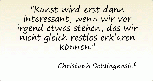 Kunst wird erst dann interessant, wenn wir vor irgend etwas stehen, das wir nicht gleich restlos erklären können. Kunst wird erst dann interessant, wenn wir vor irgend etwas stehen, das wir nicht gleich restlos erklären können.