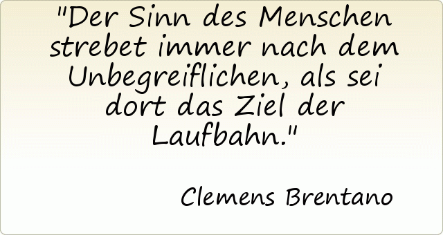 Der Sinn des Menschen strebet immer nach dem Unbegreiflichen, als sei dort das Ziel der Laufbahn. Der Sinn des Menschen strebet immer nach dem Unbegreiflichen, als sei dort das Ziel der Laufbahn.