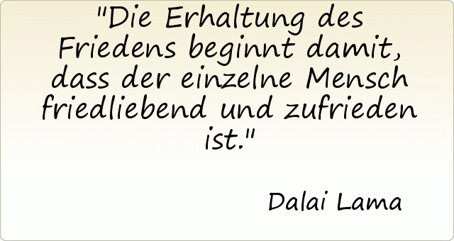 Die Erhaltung des Friedens beginnt damit, dass der einzelne Mensch friedliebend und zufrieden ist. Die Erhaltung des Friedens beginnt damit, dass der einzelne Mensch friedliebend und zufrieden ist.