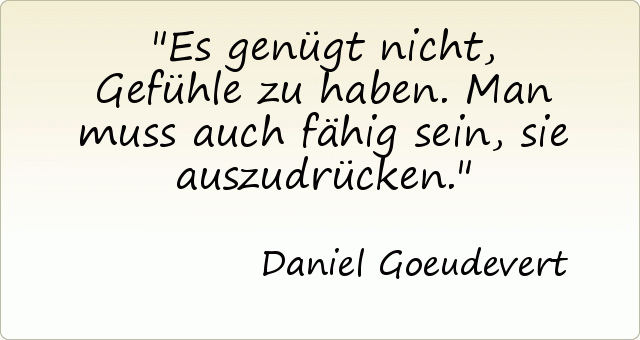 Es genügt nicht, Gefühle zu haben. Man muss auch fähig sein, sie auszudrücken. Es genügt nicht, Gefühle zu haben. Man muss auch fähig sein, sie auszudrücken.