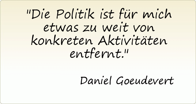 Die Politik ist für mich etwas zu weit von konkreten Aktivitäten entfernt. Die Politik ist für mich etwas zu weit von konkreten Aktivitäten entfernt.