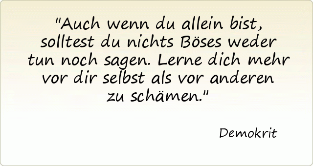 Auch wenn du allein bist, solltest du nichts Böses weder tun noch sagen. Lerne dich mehr vor dir selbst als vor anderen zu schämen. Auch wenn du allein bist, solltest du nichts Böses weder tun noch sagen. Lerne dich mehr vor dir selbst als vor anderen zu schämen.