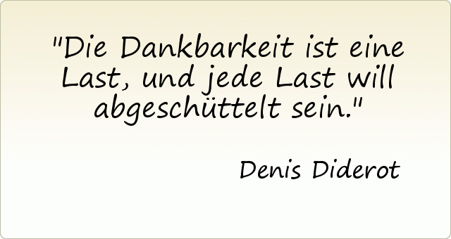 Die Dankbarkeit ist eine Last, und jede Last will abgeschüttelt sein. Die Dankbarkeit ist eine Last, und jede Last will abgeschüttelt sein.