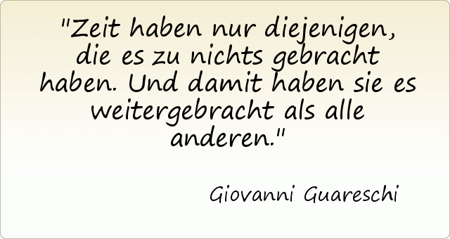 Zeit haben nur diejenigen, die es zu nichts gebracht haben. Und damit haben sie es weitergebracht als alle anderen. Zeit haben nur diejenigen, die es zu nichts gebracht haben. Und damit haben sie es weitergebracht als alle anderen.