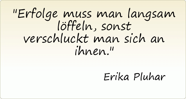 Erfolge muss man langsam löffeln, sonst verschluckt man sich an ihnen. Erfolge muss man langsam löffeln, sonst verschluckt man sich an ihnen.
