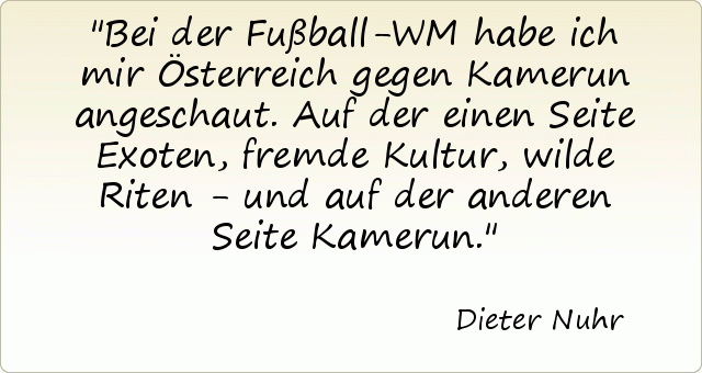 Bei der Fußball-WM habe ich mir Österreich gegen Kamerun angeschaut. Auf der einen Seite Exoten, fremde Kultur, wilde Riten - und auf der anderen Seite Kamerun. Bei der Fußball-WM habe ich mir Österreich gegen Kamerun angeschaut. Auf der einen Seite Exoten, fremde Kultur, wilde Riten - und auf der anderen Seite Kamerun.
