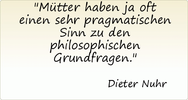 Mütter haben ja oft einen sehr pragmatischen Sinn zu den philosophischen Grundfragen. Mütter haben ja oft einen sehr pragmatischen Sinn zu den philosophischen Grundfragen.