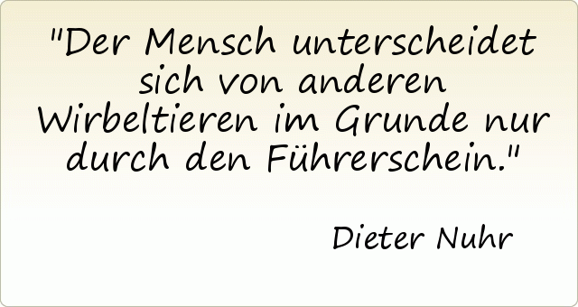 Der Mensch unterscheidet sich von anderen Wirbeltieren im Grunde nur durch den Führerschein. Der Mensch unterscheidet sich von anderen Wirbeltieren im Grunde nur durch den Führerschein.