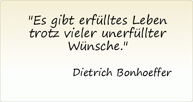 Es gibt erfülltes Leben trotz vieler unerfüllter Wünsche. Es gibt erfülltes Leben trotz vieler unerfüllter Wünsche.