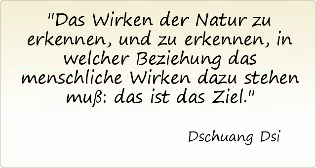 Das Wirken der Natur zu erkennen, und zu erkennen, in welcher Beziehung das menschliche Wirken dazu stehen muß: das ist das Ziel. Das Wirken der Natur zu erkennen, und zu erkennen, in welcher Beziehung das menschliche Wirken dazu stehen muß: das ist das Ziel.