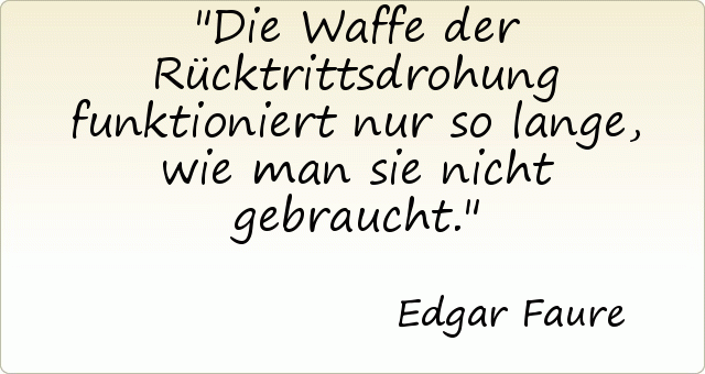 Die Waffe der Rücktrittsdrohung funktioniert nur so lange, wie man sie nicht gebraucht. Die Waffe der Rücktrittsdrohung funktioniert nur so lange, wie man sie nicht gebraucht.