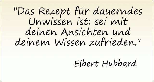 Das Rezept für dauerndes Unwissen ist: sei mit deinen Ansichten und deinem Wissen zufrieden. Das Rezept für dauerndes Unwissen ist: sei mit deinen Ansichten und deinem Wissen zufrieden.