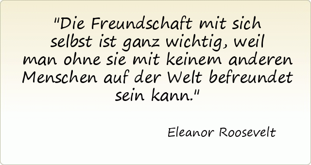 Die Freundschaft mit sich selbst ist ganz wichtig, weil man ohne sie mit keinem anderen Menschen auf der Welt befreundet sein kann. Die Freundschaft mit sich selbst ist ganz wichtig, weil man ohne sie mit keinem anderen Menschen auf der Welt befreundet sein kann.