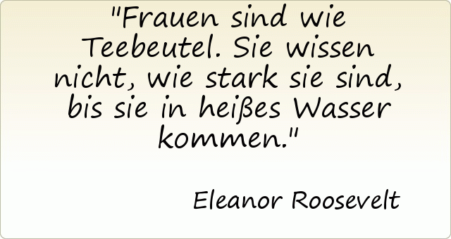 Frauen sind wie Teebeutel. Sie wissen nicht, wie stark sie sind, bis sie in heißes Wasser kommen. Frauen sind wie Teebeutel. Sie wissen nicht, wie stark sie sind, bis sie in heißes Wasser kommen.