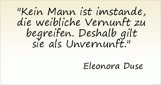 Kein Mann ist imstande, die weibliche Vernunft zu begreifen. Deshalb gilt sie als Unvernunft. Kein Mann ist imstande, die weibliche Vernunft zu begreifen. Deshalb gilt sie als Unvernunft.