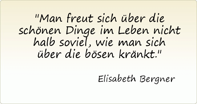 Man freut sich über die schönen Dinge im Leben nicht halb soviel, wie man sich über die bösen kränkt. Man freut sich über die schönen Dinge im Leben nicht halb soviel, wie man sich über die bösen kränkt.