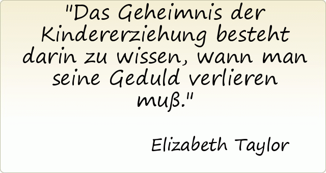 Das Geheimnis der Kindererziehung besteht darin zu wissen, wann man seine Geduld verlieren muß. Das Geheimnis der Kindererziehung besteht darin zu wissen, wann man seine Geduld verlieren muß.