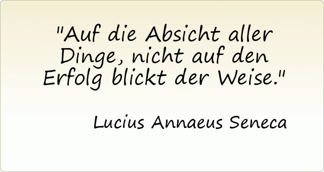 Auf die Absicht aller Dinge, nicht auf den Erfolg blickt der Weise. Auf die Absicht aller Dinge, nicht auf den Erfolg blickt der Weise.