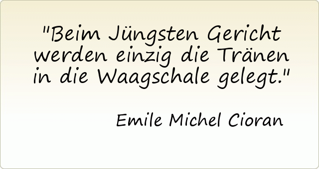 Beim Jüngsten Gericht werden einzig die Tränen in die Waagschale gelegt. Beim Jüngsten Gericht werden einzig die Tränen in die Waagschale gelegt.