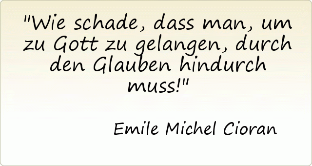 Wie schade, dass man, um zu Gott zu gelangen, durch den Glauben hindurch muss! Wie schade, dass man, um zu Gott zu gelangen, durch den Glauben hindurch muss!