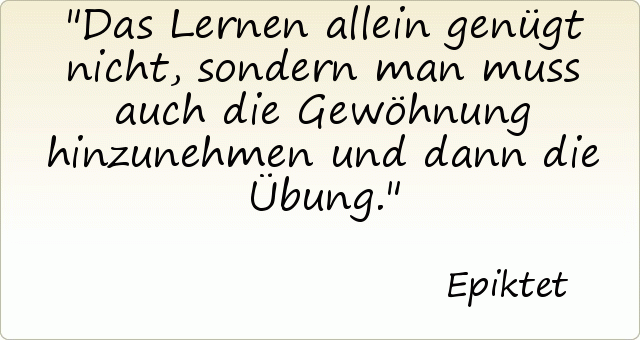 Das Lernen allein genügt nicht, sondern man muss auch die Gewöhnung hinzunehmen und dann die Übung. Das Lernen allein genügt nicht, sondern man muss auch die Gewöhnung hinzunehmen und dann die Übung.