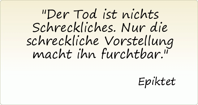 Der Tod ist nichts Schreckliches. Nur die schreckliche Vorstellung macht ihn furchtbar. Der Tod ist nichts Schreckliches. Nur die schreckliche Vorstellung macht ihn furchtbar.