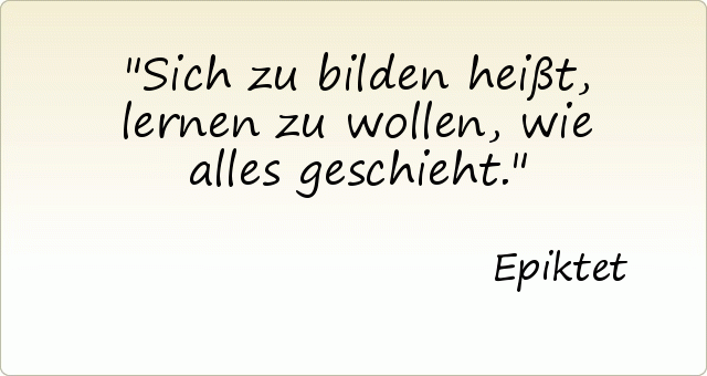 Sich zu bilden heißt, lernen zu wollen, wie alles geschieht. Sich zu bilden heißt, lernen zu wollen, wie alles geschieht.