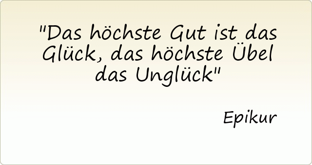 Das höchste Gut ist das Glück, das höchste Übel das Unglück Das höchste Gut ist das Glück, das höchste Übel das Unglück
