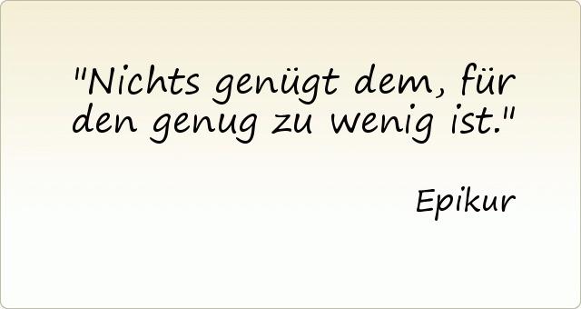 Nichts genügt dem, für den genug zu wenig ist. Nichts genügt dem, für den genug zu wenig ist.