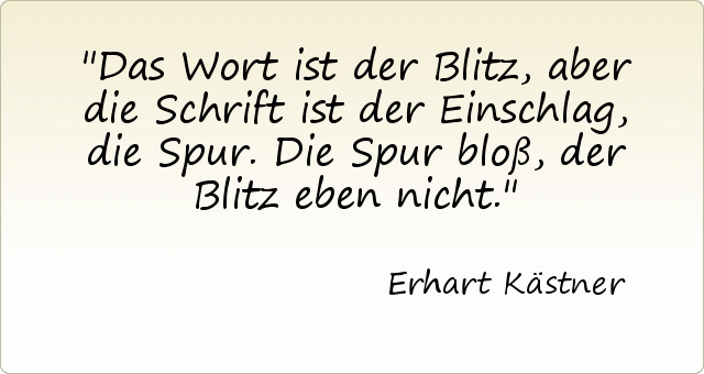 Das Wort ist der Blitz, aber die Schrift ist der Einschlag, die Spur. Die Spur bloß, der Blitz eben nicht. Das Wort ist der Blitz, aber die Schrift ist der Einschlag, die Spur. Die Spur bloß, der Blitz eben nicht.