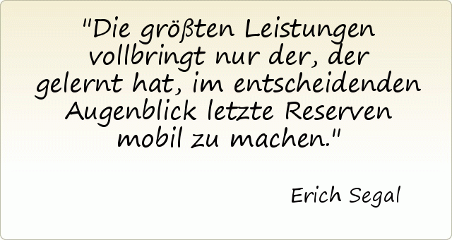 Die größten Leistungen vollbringt nur der, der gelernt hat, im entscheidenden Augenblick letzte Reserven mobil zu machen. Die größten Leistungen vollbringt nur der, der gelernt hat, im entscheidenden Augenblick letzte Reserven mobil zu machen.