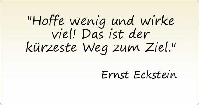 Hoffe wenig und wirke viel! Das ist der kürzeste Weg zum Ziel. Hoffe wenig und wirke viel! Das ist der kürzeste Weg zum Ziel.