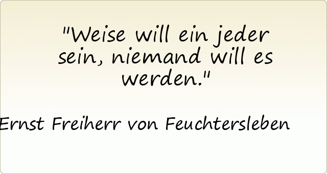 Weise will ein jeder sein, niemand will es werden. Weise will ein jeder sein, niemand will es werden.