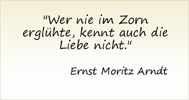 Wer nie im Zorn erglühte, kennt auch die Liebe nicht. Wer nie im Zorn erglühte, kennt auch die Liebe nicht.