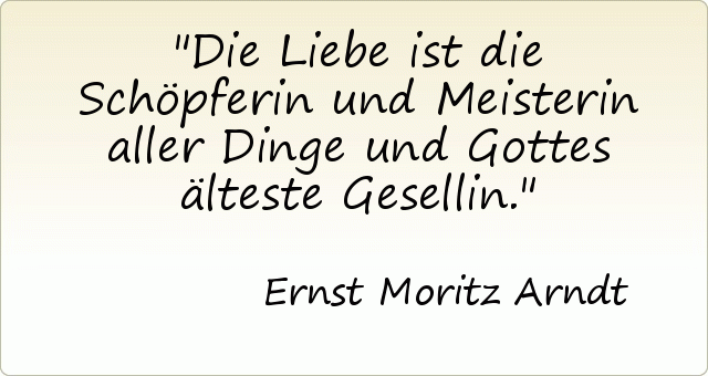 Die Liebe ist die Schöpferin und Meisterin aller Dinge und Gottes älteste Gesellin. Die Liebe ist die Schöpferin und Meisterin aller Dinge und Gottes älteste Gesellin.