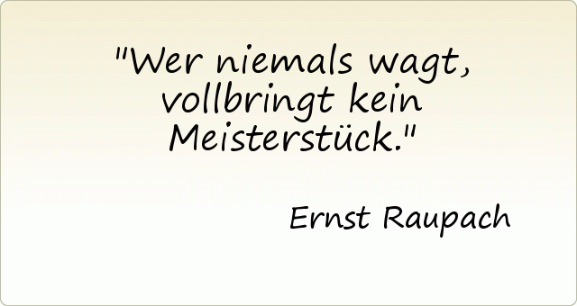 Wer niemals wagt, vollbringt kein Meisterstück. Wer niemals wagt, vollbringt kein Meisterstück.