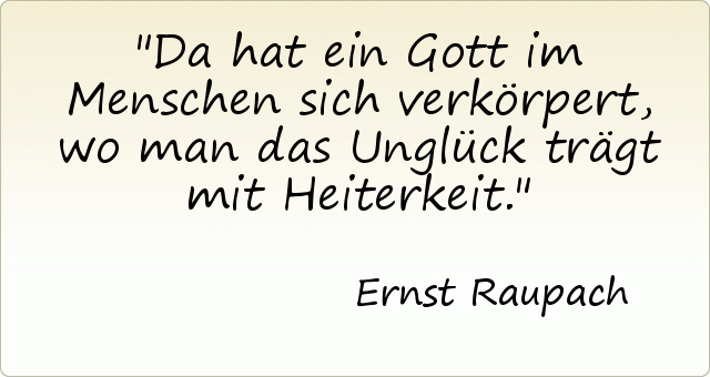 Da hat ein Gott im Menschen sich verkörpert, wo man das Unglück trägt mit Heiterkeit. Da hat ein Gott im Menschen sich verkörpert, wo man das Unglück trägt mit Heiterkeit.