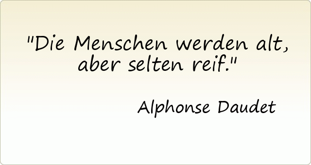 Die Menschen werden alt, aber selten reif. Die Menschen werden alt, aber selten reif.