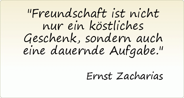 Freundschaft ist nicht nur ein köstliches Geschenk, sondern auch eine dauernde Aufgabe. Freundschaft ist nicht nur ein köstliches Geschenk, sondern auch eine dauernde Aufgabe.