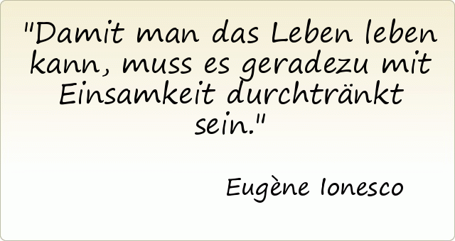 Damit man das Leben leben kann, muss es geradezu mit Einsamkeit durchtränkt sein. Damit man das Leben leben kann, muss es geradezu mit Einsamkeit durchtränkt sein.