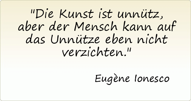Die Kunst ist unnütz, aber der Mensch kann auf das Unnütze eben nicht verzichten. Die Kunst ist unnütz, aber der Mensch kann auf das Unnütze eben nicht verzichten.